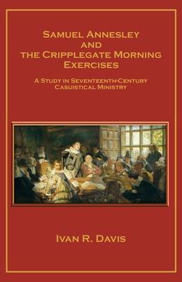 Samuel Annesley and the Cripplegate Morning Exercises: A Study in Seventeenth-Century Casuistical Ministry