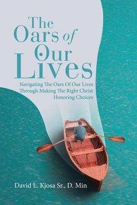 The Oars of Our Lives: Navigating The Oars Of Our Lives Through Making The Right Christ Honoring Choices