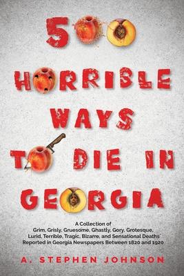 500 Horrible Ways to Die in Georgia: A Collection of Grim, Grisly, Gruesome, Ghastly, Gory, Grotesque, Lurid, Terrible, Tragic, Bizarre, and Sensation