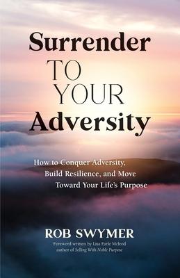 Surrender to Your Adversity: How to Conquer Adversity, Build Resilience, and Move Toward Your Life's Purpose