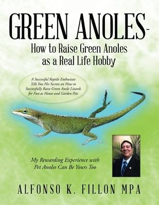 Green Anoles - How to Raise Green Anoles as a Real Life Hobby: A Successful Reptile Enthusiast Tells You His Secrets on How to Successfully Raise Gree