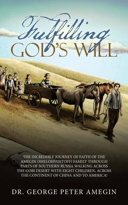 Fulfilling God's Will: The Incredible Journey of Faith of the Amegin (Shelohvostoff) Family Through Parts of Southern Russia Walking Across t