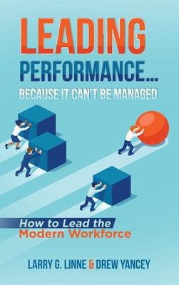 Leading Performance... Because It Can't Be Managed: How to Lead the Modern Workforce