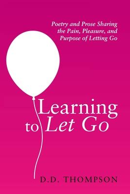 Learning to Let Go: Poetry and Prose Sharing the Pain, Pleasure, and Purpose of Letting Go