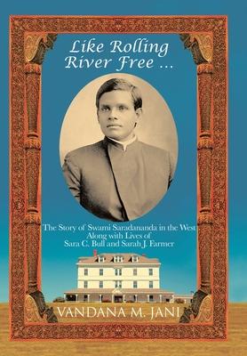 Like Rolling River Free ...: The Story of Swami Saradananda in the West Along with Lives of Sara C. Bull & Sarah J. Farmer