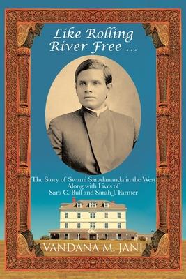 Like Rolling River Free ...: The Story of Swami Saradananda in the West Along with Lives of Sara C. Bull & Sarah J. Farmer