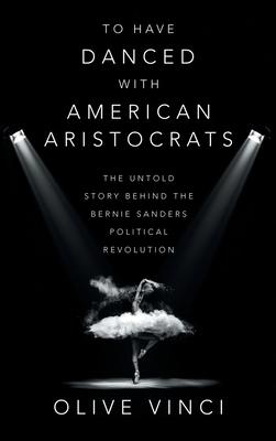 To Have Danced with American Aristocrats: The Untold Story Behind the Bernie Sanders Political Revolution