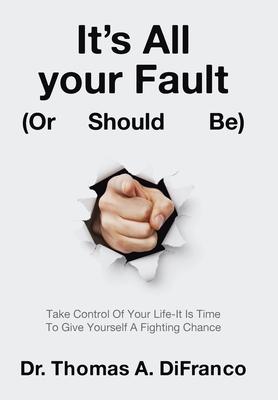 It's All your Fault (Or Should Be): Take Control Of Your Life-It Is Time To Give Yourself A Fighting Chance