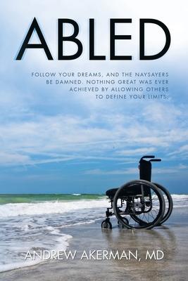 Abled: Follow Your Dreams, and the Naysayers Be Damned. Nothing Great Was Ever Achieved by Allowing Others to Define Your Lim