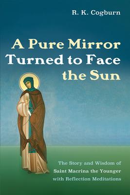 A Pure Mirror Turned to Face the Sun: The Story and Wisdom of Saint Macrina the Younger with Reflection Meditations