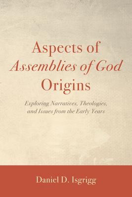 Aspects of Assemblies of God Origins: Exploring Narratives, Theologies, and Issues from the Early Years