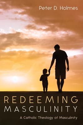 Redeeming Masculinity: A Catholic Theology of Masculinity