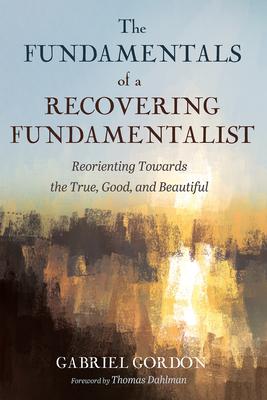 The Fundamentals of a Recovering Fundamentalist: Reorienting Towards the True, Good, and Beautiful