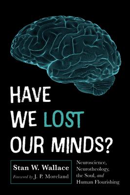 Have We Lost Our Minds?: Neuroscience, Neurotheology, the Soul, and Human Flourishing