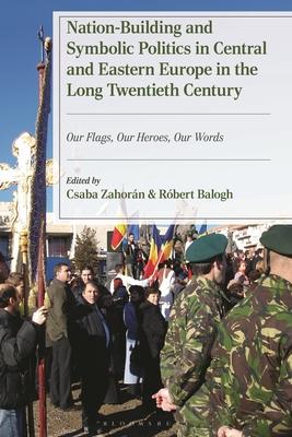 Nation-Building and Symbolic Politics in Central and Eastern Europe in the Long Twentieth Century: Our Flags, Our Heroes, Our Words