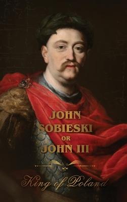 The Life of King John Sobieski: A Stirring Portrait of Poland's Heroic Defender of Europe