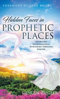 Hidden Faces in Prophetic Places: Unveiling Supernatural Mysteries Through Prayer