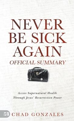 The Official Summary of Never Be Sick Again: Access Supernatural Health Through Jesus' Resurrection Power