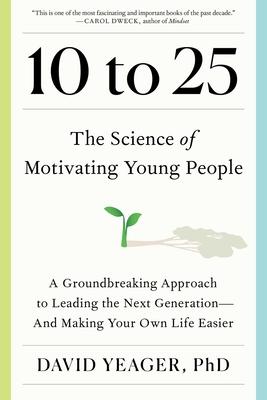 10 to 25: The Science of Motivating Young People: A Groundbreaking Approach to Leading the Next Generation--And Making Your Own