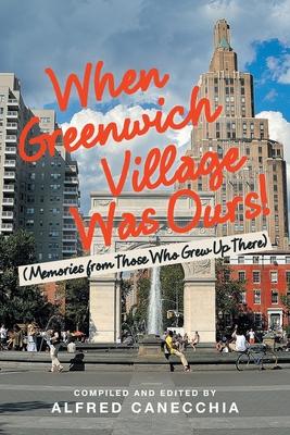 When Greenwich Village Was Ours!: (Memories from Those Who Grew up There)