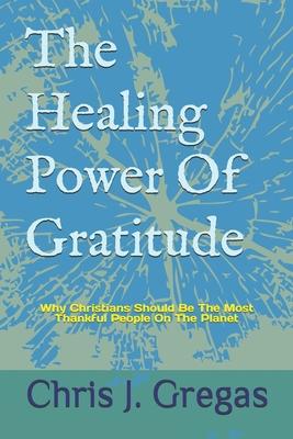 The Healing Power Of Gratitude: Why Christians Should Be The Most Thankful People On The Planet