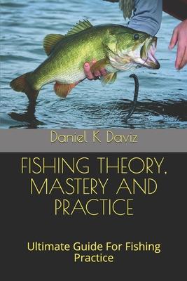 Fishing Theory, Mastery and Practice: Ultimate Guide For Fishing Practice