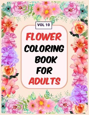 Flower Coloring Book For Adults Vol 10: An Adult Coloring Book with Flower Collection, Stress Relieving Flower Designs for Relaxation