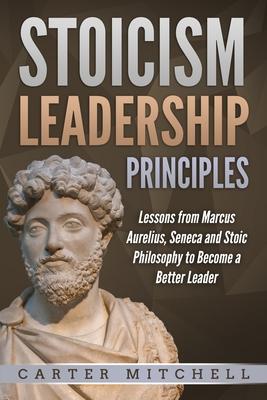 Stoicism Leadership Principles: Lessons from Marcus Aurelius, Seneca and Stoic Philosophy to Become a Better Leader