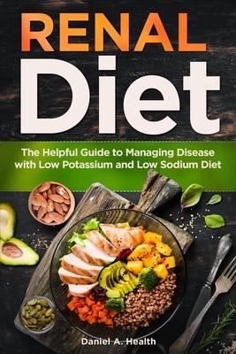 Renal Diet: The Helpful Guide to Managing Disease with Low Potassium and Low Sodium Diet