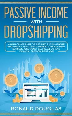 Passive Income with Dropshipping: Your Ultimate Guide to Discover the Millionaire Strategies to Build an E-commerce Dropshipping Business, Make Money