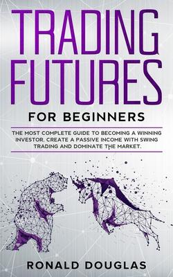 Trading Futures for Beginners: The Most Complete Guide To Becoming a Winning Investor, Create a Passive Income With Swing Trading and Dominate the Ma