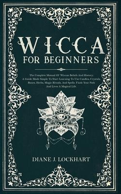 Wicca for Beginners: The Complete Manual Of Wiccan Beliefs And History: A Guide Made Simple To Start Learning To Use Candles, Crystals, Run