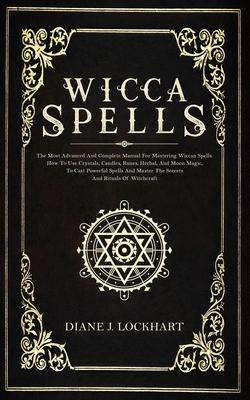 Wicca Spells: The Most Advanced And Complete Manual For Mastering Wiccan Spells. How To Use Crystals, Candles, Runes, Herbal And Moo