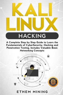 Kali Linux Hacking: A Complete Step by Step Guide to Learn the Fundamentals of Cyber Security, Hacking, and Penetration Testing. Includes