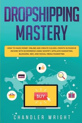 Dropshipping: Mastery - How to Make Money Online and Create $10,000+/Month in Passive Income with Ecommerce Using Shopify, Affiliate