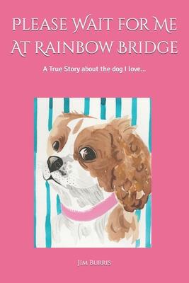 Please Wait for Me At Rainbow Bridge: A True Story About The Dog I Love