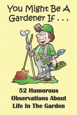 You Might Be A Gardener If... 52 Humorous Observations About Life In The Garden: This clean joke book for adults offers the funniest collection of gar