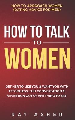 How to Talk to Women: Get Her to Like You & Want You With Effortless, Fun Conversation & Never Run Out of Anything to Say! How to Approach W