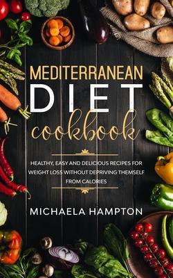 Mediterranean Diet Cookbook: Healthy, Easy and Delicious Recipes for Weight Loss Without Depriving Themself from Calories