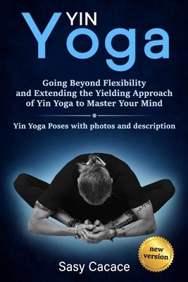 Yin Yoga: Going Beyond Flexibility and Extending the Yielding Approach of Yin Yoga to Master Your Mind. Yin Yoga Poses with phot