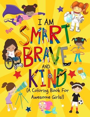 I am Smart, Brave & Kind (A Coloring Book For Awesome Girls!): Inspirational Coloring Book For Raising Confident And Worry Free Girls