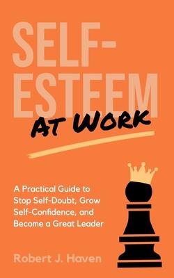 Self-Esteem at Work: A Practical Guide to Stop Self-Doubt, Grow Self-Confidence and Become a Great Leader