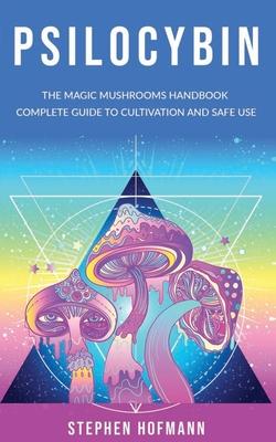 Psilocybin: The Magic Mushrooms Handbook: Complete Guide to Cultivation and Safe Use of Psychedelic Mushrooms (Benefits and Side E