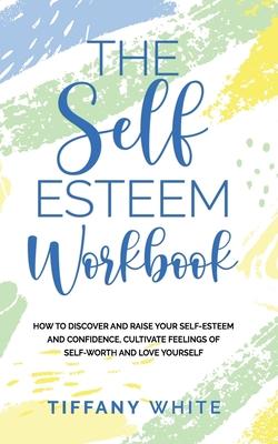 The Self Esteem Workbook: How to Discover and Raise Your Self-Esteem and Confidence, Cultivate Feelings of Self-Worth and Love Yourself