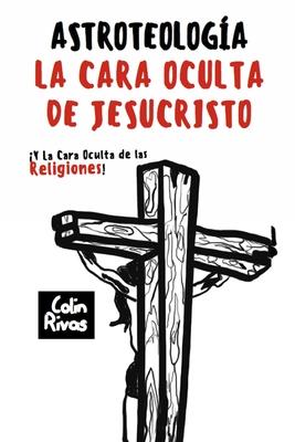 Astroteologa: La Cara Oculta de Jesucristo Y Las Religiones