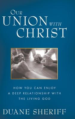 Our Union with Christ: How You Can Enjoy a Deep Relationship with the Living God