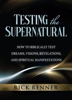 Testing the Supernatural: How to Biblically Test Dreams, Visions, Revelations, and Spiritual Manifestations