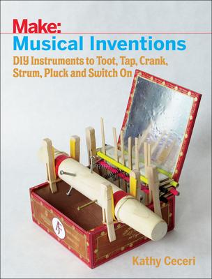 Musical Inventions: DIY Instruments to Toot, Tap, Crank, Strum, Pluck, and Switch on