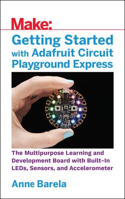 Getting Started with Adafruit Circuit Playground Express: The Multipurpose Learning and Development Board with Built-In Leds, Sensors, and Acceleromet