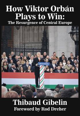 How Viktor Orbn Plays to Win: The Resurgence of Central Europe (Foreword by Rod Dreher)